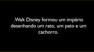 .Walt Disney formou um império
desenhando um rato, um pato e um
            cachorro.
 