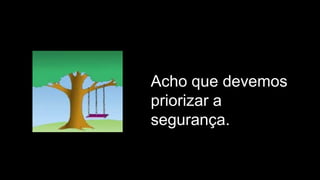 Acho que devemos
priorizar a
segurança.
 