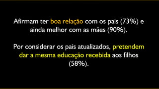 Afirmam ter boa relação com os pais (73%) e
     ainda melhor com as mães (90%).

Por considerar os pais atualizados, pretendem
  dar a mesma educação recebida aos filhos
                   (58%).
 