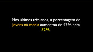 Nos últimos três anos, a porcentagem de
jovens na escola aumentou de 47% para
                  52%.
 
