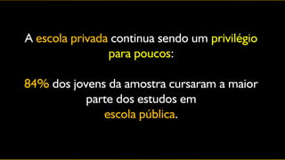 A escola privada continua sendo um privilégio
                para poucos:

84% dos jovens da amostra cursaram a maior
           parte dos estudos em
              escola pública.
 