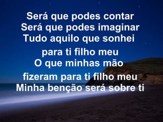 Será que podes contar Será que podes imaginar Tudo aquilo que sonhei  para ti filho meu O que minhas mão  fizeram para ti filho meu Minha benção será sobre ti 