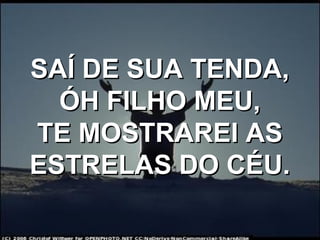 SAÍ DE SUA TENDA,SAÍ DE SUA TENDA,
ÓH FILHO MEU,ÓH FILHO MEU,
TE MOSTRAREI ASTE MOSTRAREI AS
ESTRELAS DO CÉU.ESTRELAS DO CÉU.
 