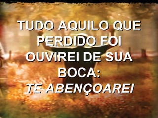 TUDO AQUILO QUETUDO AQUILO QUE
PERDIDO FOIPERDIDO FOI
OUVIREI DE SUAOUVIREI DE SUA
BOCA:BOCA:
TE ABENÇOAREITE ABENÇOAREI
 
