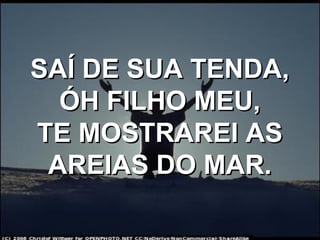 SAÍ DE SUA TENDA,SAÍ DE SUA TENDA,
ÓH FILHO MEU,ÓH FILHO MEU,
TE MOSTRAREI ASTE MOSTRAREI AS
AREIAS DO MAR.AREIAS DO MAR.
 