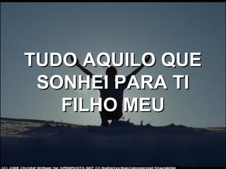 TUDO AQUILO QUETUDO AQUILO QUE
SONHEI PARA TISONHEI PARA TI
FILHO MEUFILHO MEU
 