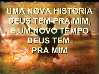 UMA NOVA HISTÓRIAUMA NOVA HISTÓRIA
DEUS TEM PRA MIM,DEUS TEM PRA MIM,
E UM NOVO TEMPOE UM NOVO TEMPO
DEUS TEMDEUS TEM
PRA MIMPRA MIM
 
