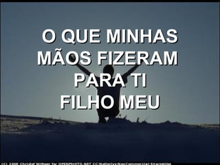 O QUE MINHASO QUE MINHAS
MÃOS FIZERAMMÃOS FIZERAM
PARA TIPARA TI
FILHO MEUFILHO MEU
 