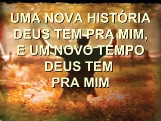 UMA NOVA HISTÓRIAUMA NOVA HISTÓRIA
DEUS TEM PRA MIM,DEUS TEM PRA MIM,
E UM NOVO TEMPOE UM NOVO TEMPO
DEUS TEMDEUS TEM
PRA MIMPRA MIM
 