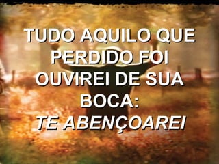 TUDO AQUILO QUETUDO AQUILO QUE
PERDIDO FOIPERDIDO FOI
OUVIREI DE SUAOUVIREI DE SUA
BOCA:BOCA:
TE ABENÇOAREITE ABENÇOAREI
 