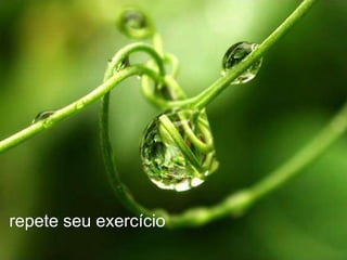 repete seu exercício
 