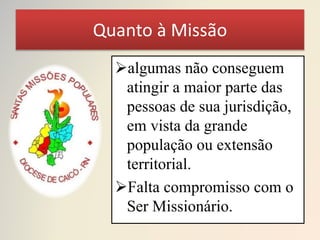 Quanto à Missão
algumas não conseguem
atingir a maior parte das
pessoas de sua jurisdição,
em vista da grande
população ou extensão
territorial.
Falta compromisso com o
Ser Missionário.
 