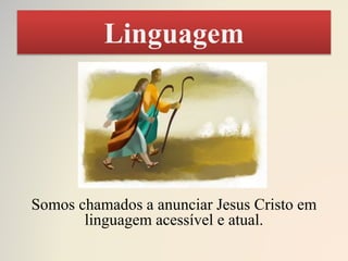 Linguagem
Somos chamados a anunciar Jesus Cristo em
linguagem acessível e atual.
 