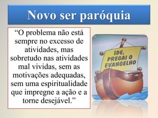 Novo ser paróquia
“O problema não está
sempre no excesso de
atividades, mas
sobretudo nas atividades
mal vividas, sem as
motivações adequadas,
sem uma espiritualidade
que impregne a ação e a
torne desejável.”
 