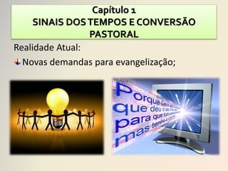 Capítulo 1
SINAIS DOSTEMPOS E CONVERSÃO
PASTORAL
Realidade Atual:
Novas demandas para evangelização;
 