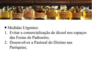 Álcool
 Medidas Urgentes:
1. Evitar a comercialização de álcool nos espaços
das Festas de Padroeiro;
2. Desenvolver a Pastoral do Dízimo nas
Paróquias;
 