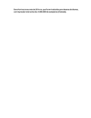 Dave Hunt escreveumais de 20 livros, que foram traduzidos para dezenas de idiomas,
com impressão total acima dos 4.000.000 de exemplares (Chamada).
 
