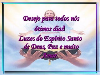 Desejo para todos nós ótimos dias !  Luzes do Espírito Santo  de Deus, Paz e muito Amor.   