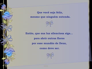 Que você seja feliz,  mesmo que ninguém entenda. Então, que sua luz silenciosa siga...  para abrir outras flores  por esse mundão de Deus,  como deve ser. 