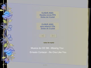 Musica do CD 3M - Missing You:  Ernesto Cortazar - No One Like You CLIQUE AQUI  para adquirir CDs  Gotas de  Crystal CLIQUE AQUI  Receba novos PPS Gotas de  Crystal Este PPS não tem  Senha de segurança,  para que você possa estudar as animações  e formatações.  Mas não significa que você possa adulterá-lo,  e repassar  como se fosse formatação sua. 