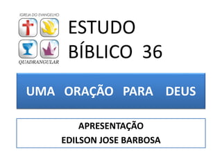 UMA ORAÇÃO PARA DEUS
APRESENTAÇÃO
EDILSON JOSE BARBOSA
ESTUDO
BÍBLICO 36
 
