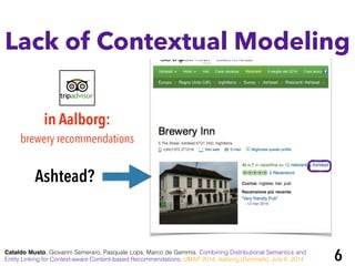 Lack of Contextual Modeling
Ashtead?
Cataldo Musto, Giovanni Semeraro, Pasquale Lops, Marco de Gemmis. Combining Distributional Semantics and
Entity Linking for Context-aware Content-based Recommendations. UMAP 2014, Aalborg (Denmark), July 8, 2014
in Aalborg:
brewery recommendations
6
 