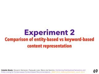 Experiment 2
Cataldo Musto, Giovanni Semeraro, Pasquale Lops, Marco de Gemmis. Combining Distributional Semantics and
Entity Linking for Context-aware Content-based Recommendations. UMAP 2014, Aalborg (Denmark), July 8, 2014 69
Comparison of entity-based vs keyword-based
content representation
 