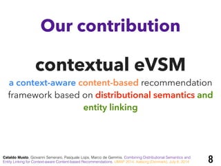 contextual eVSM
a context-aware content-based recommendation
framework based on distributional semantics and
entity linking
Our contribution
Cataldo Musto, Giovanni Semeraro, Pasquale Lops, Marco de Gemmis. Combining Distributional Semantics and
Entity Linking for Context-aware Content-based Recommendations. UMAP 2014, Aalborg (Denmark), July 8, 2014 8
 