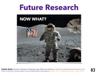 Future Research
83Cataldo Musto, Giovanni Semeraro, Pasquale Lops, Marco de Gemmis. Combining Distributional Semantics and
Entity Linking for Context-aware Content-based Recommendations. UMAP 2014, Aalborg (Denmark), July 8, 2014
 