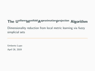 The Uniform
Manifold
Approximation
Projection
Algorithm
Dimensionality reduction from local metric learning via fuzzy
simplicial sets
Umberto Lupo
April 26, 2019
 