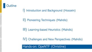 Outline
I) Introduction and Background (Hossein)
II) Pioneering Techniques (Mahdis)
III) Learning-based Heuristics (Mahdis)
IV) Challenges and New Perspectives (Mahdis)
Introduction
and
Background
Pioneering
Techniques
Learning-based
Heuristics
Challenges
&
New
Perspectives
Hands-on: OpeNTF (Christine)
 