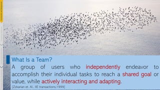 7
What Is a Team?
A group of users who independently endeavor to
accomplish their individual tasks to reach a shared goal or
value, while actively interacting and adapting.
[Zzkarian et. Al., IIE transactions,1999]
Introduction
and
Background
Pioneering
Techniques
Learning-based
Heuristics
Challenges
&
New
Perspectives
 