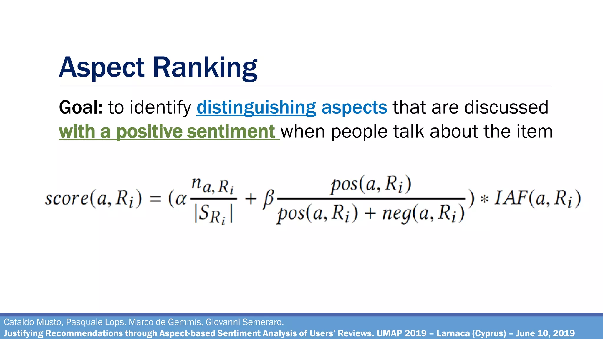 Aspect Ranking
Cataldo Musto, Pasquale Lops, Marco de Gemmis, Giovanni Semeraro.
Justifying Recommendations through Aspect-based Sentiment Analysis of Users’ Reviews. UMAP 2019 – Larnaca (Cyprus) – June 10, 2019
Goal: to identify distinguishing aspects that are discussed
with a positive sentiment when people talk about the item
 