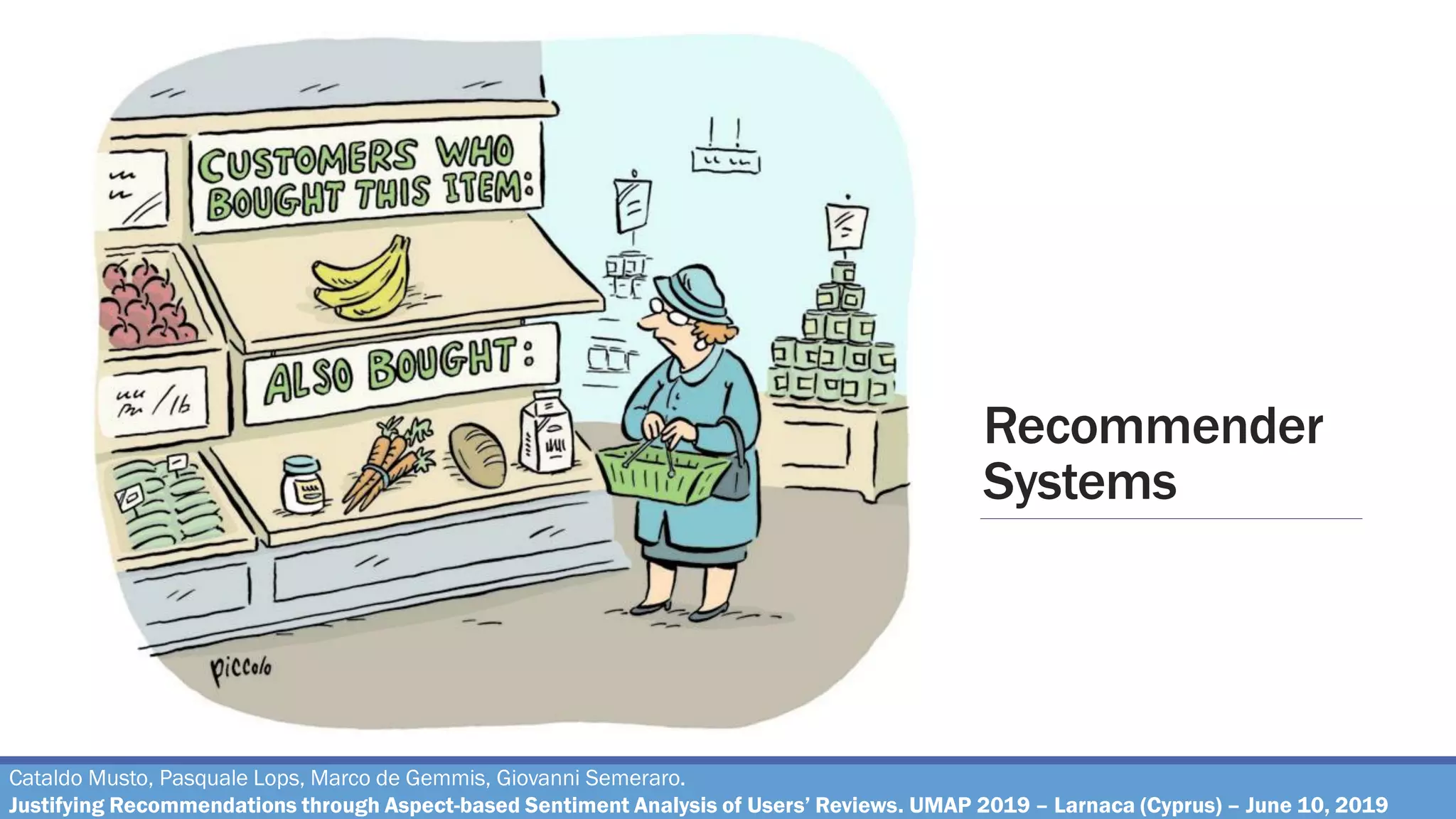 Recommender
Systems
Cataldo Musto, Pasquale Lops, Marco de Gemmis, Giovanni Semeraro.
Justifying Recommendations through Aspect-based Sentiment Analysis of Users’ Reviews. UMAP 2019 – Larnaca (Cyprus) – June 10, 2019
 