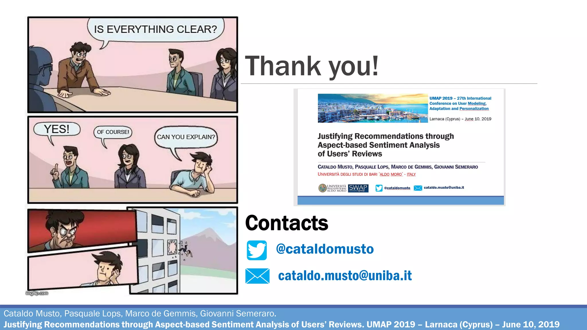 Thank you!
cataldo.musto@uniba.it
@cataldomusto
Contacts
Cataldo Musto, Pasquale Lops, Marco de Gemmis, Giovanni Semeraro.
Justifying Recommendations through Aspect-based Sentiment Analysis of Users’ Reviews. UMAP 2019 – Larnaca (Cyprus) – June 10, 2019
 