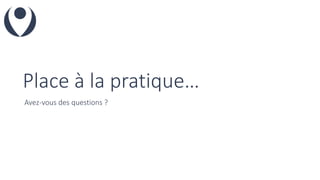 Place à la pratique…
Avez-vous des questions ?
 