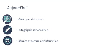 Aujourd’hui
• uMap : premier contact
• Cartographie personnalisée
• Diffusion et partage de l’information
 