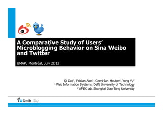 A Comparative Study of Users’
Microblogging Behavior on Sina Weibo
and Twitter
UMAP, Montréal, July 2012



                                Qi Gao1, Fabian Abel1, Geert-Jan Houben1,Yong Yu2
                         1 Web Information Systems, Delft University of Technology
                                          2 APEX lab, Shanghai Jiao Tong University




         Delft
         University of
         Technology
 