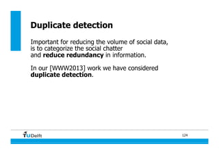 124
Duplicate detection
Important for reducing the volume of social data,
is to categorize the social chatter
and reduce redundancy in information.
In our [WWW2013] work we have considered
duplicate detection.
 