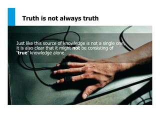 141
Truth is not always truth
Just like this source of knowledge is not a single one,
it is also clear that it might not be consisting of
‘true’ knowledge alone.
 