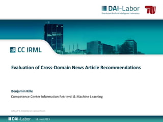 Competence Center Information Retrieval & Machine Learning
UMAP‘13 Doctoral Consortium
Evaluation of Cross-Domain News Article Recommendations
Benjamin Kille
13. Juni 2013
 