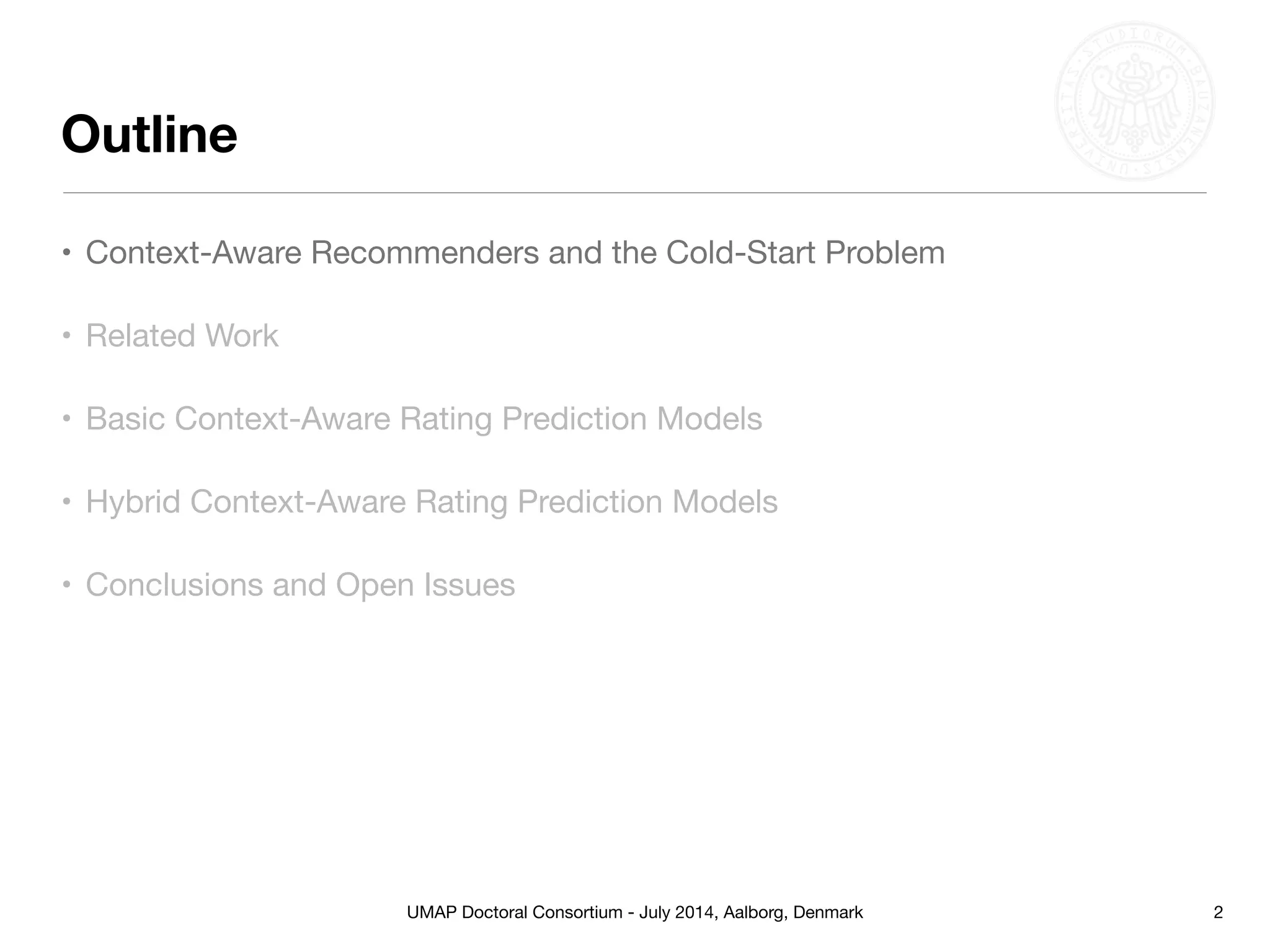 UMAP Doctoral Consortium - July 2014, Aalborg, Denmark
Outline
2
• Context-Aware Recommenders and the Cold-Start Problem
• Related Work
• Basic Context-Aware Rating Prediction Models
• Hybrid Context-Aware Rating Prediction Models
• Conclusions and Open Issues
 