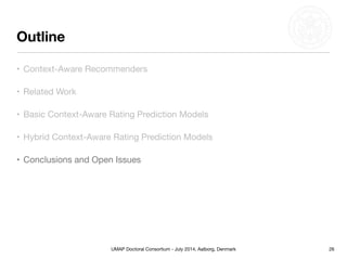 UMAP Doctoral Consortium - July 2014, Aalborg, Denmark
Outline
26
• Context-Aware Recommenders
• Related Work
• Basic Context-Aware Rating Prediction Models
• Conclusions and Open Issues
• Hybrid Context-Aware Rating Prediction Models
 