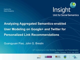 Analyzing Aggregated Semantics-enabled
User Modeling on Google+ and Twitter for
Personalized Link Recommendations
Guangyuan Piao, John G. Breslin
Unit for Social
Semantics
24th Conference on User Modeling, Adaptation and Personalization
Halifax, Canada, 13-16, July, 2016
 
