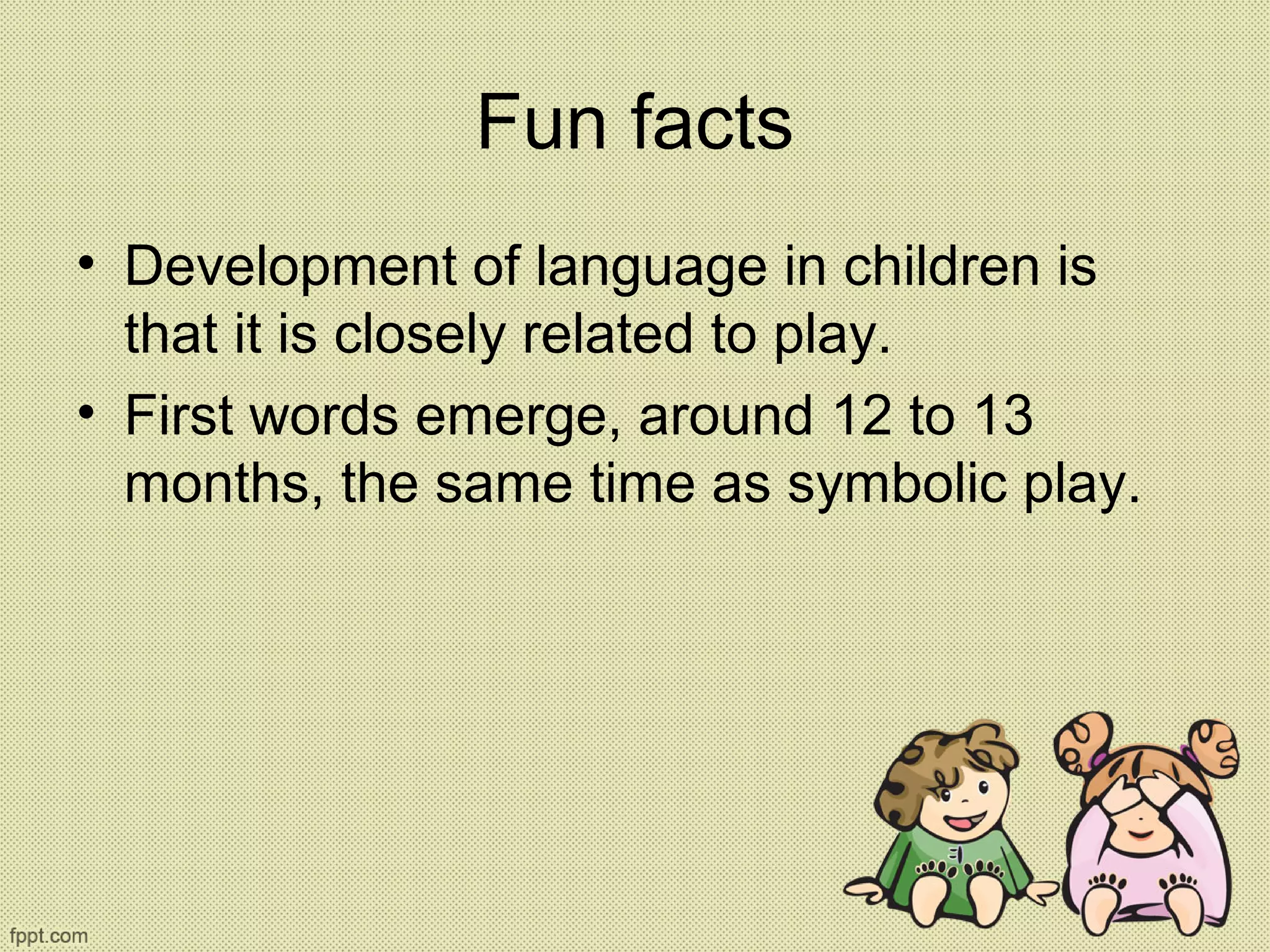 Fun facts
• Development of language in children is
that it is closely related to play.
• First words emerge, around 12 to 13
months, the same time as symbolic play.
 