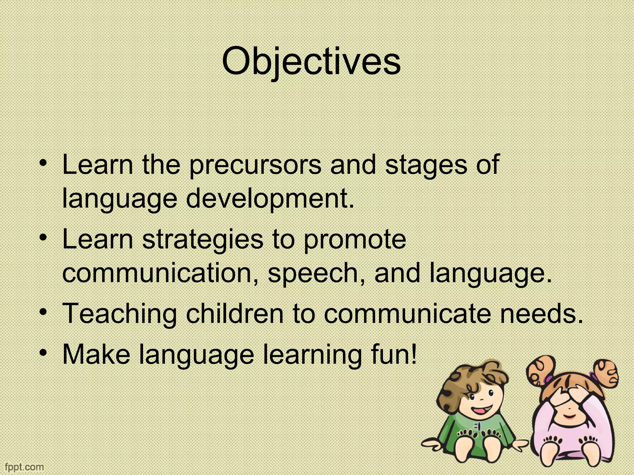 Objectives
• Learn the precursors and stages of
language development.
• Learn strategies to promote
communication, speech, and language.
• Teaching children to communicate needs.
• Make language learning fun!
 