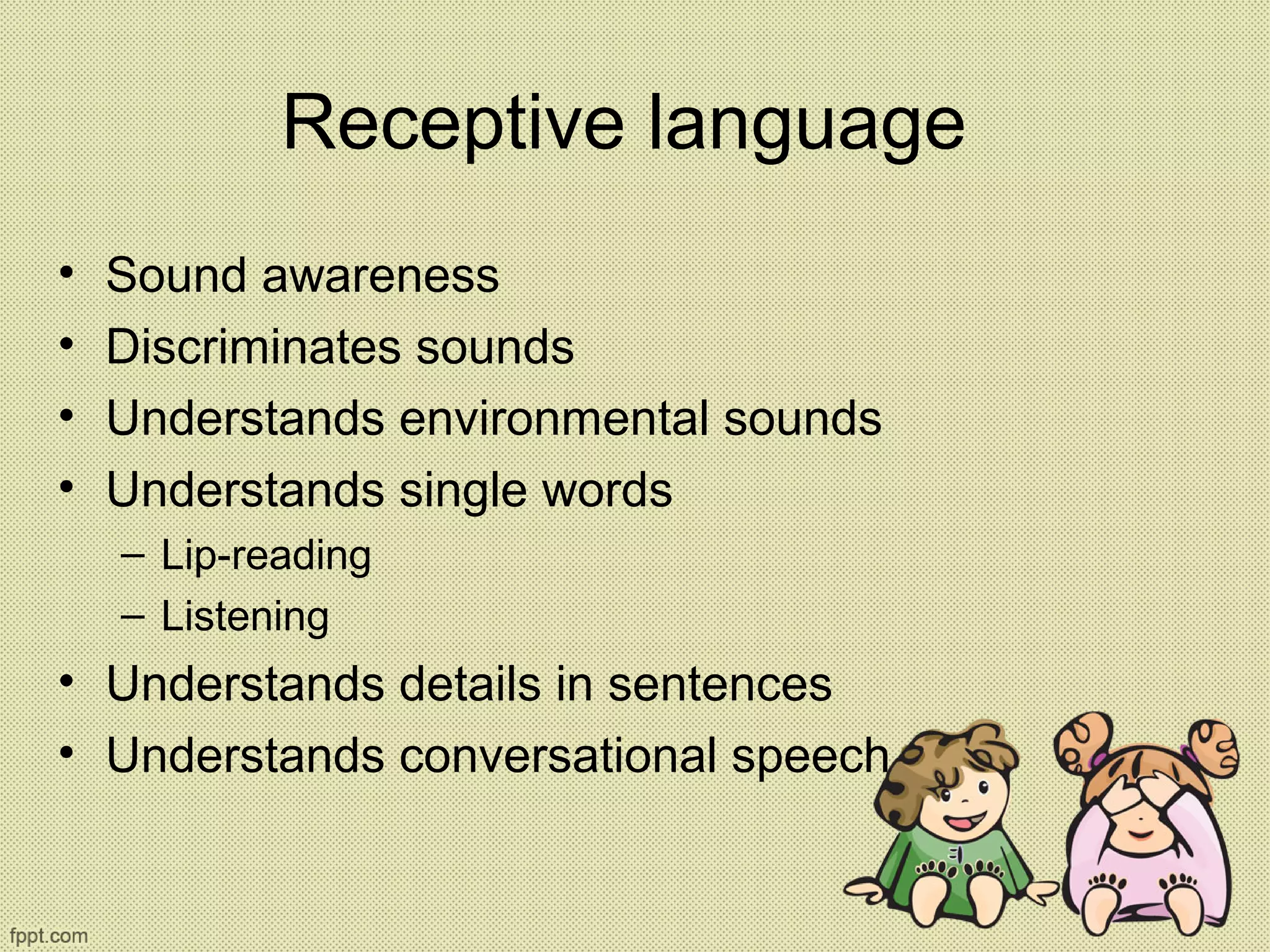Receptive language
• Sound awareness
• Discriminates sounds
• Understands environmental sounds
• Understands single words
– Lip-reading
– Listening
• Understands details in sentences
• Understands conversational speech
 