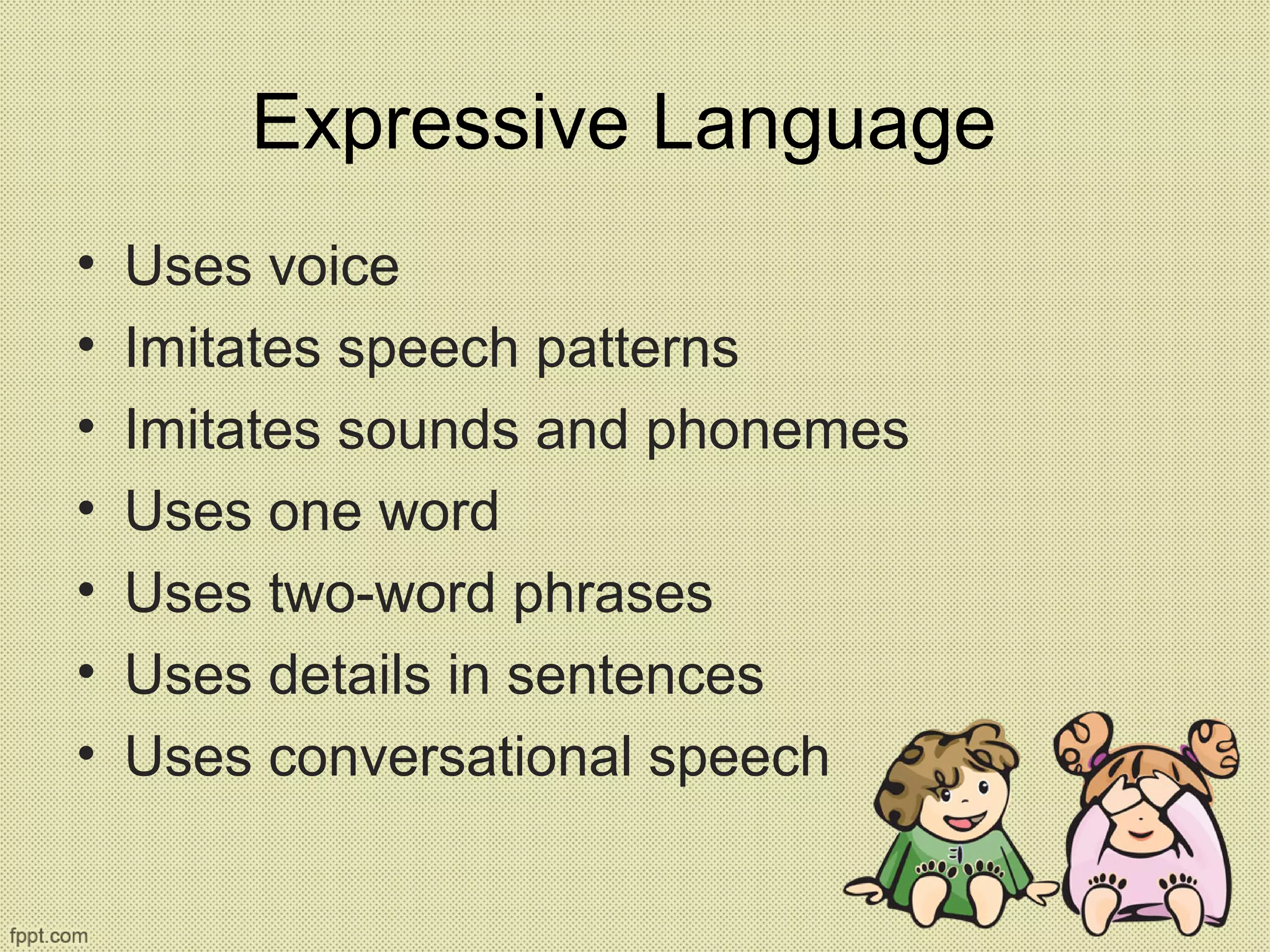 Expressive Language
• Uses voice
• Imitates speech patterns
• Imitates sounds and phonemes
• Uses one word
• Uses two-word phrases
• Uses details in sentences
• Uses conversational speech
 