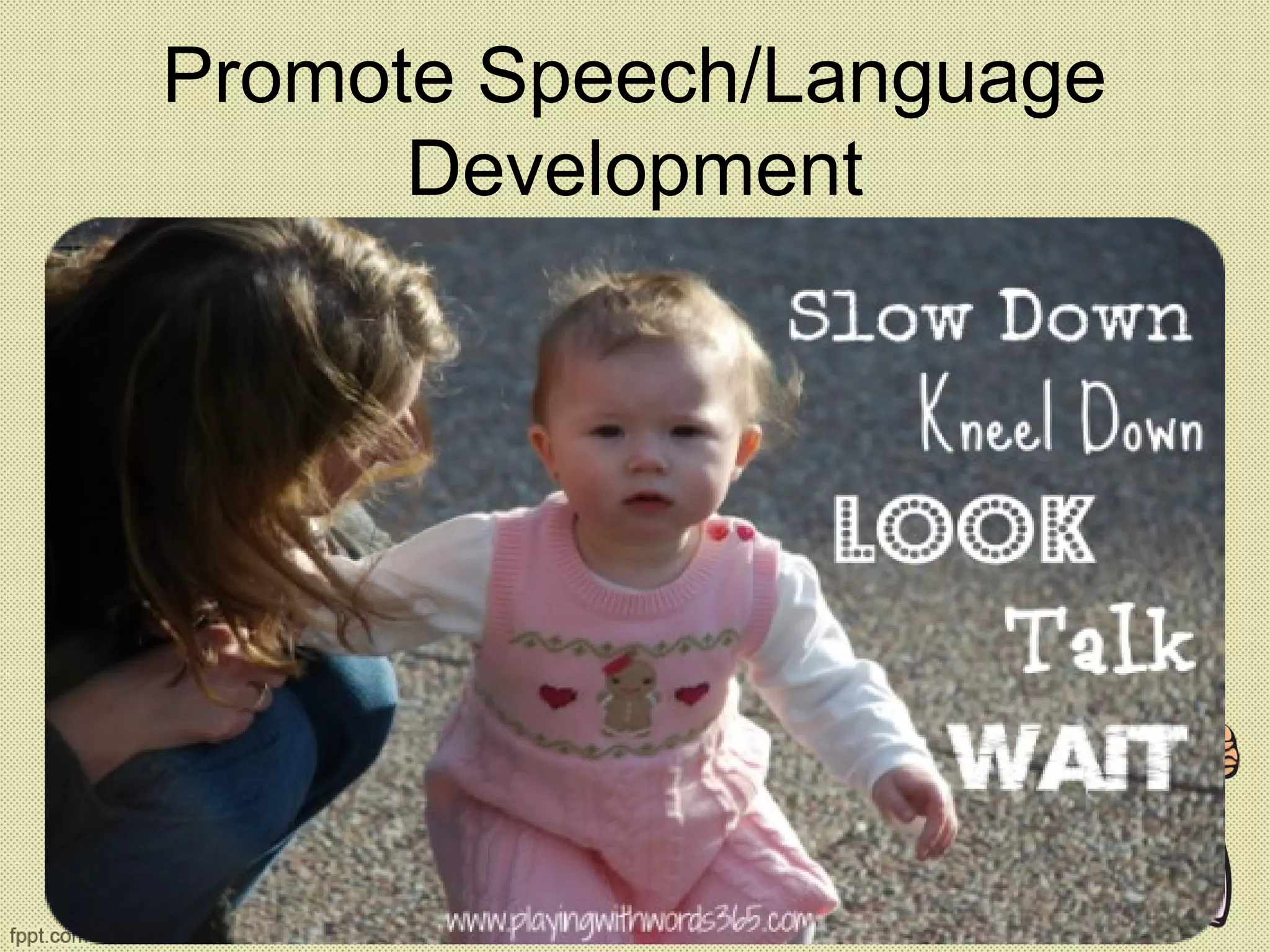 Promote Speech/Language
Development
• Slow down!
• Look at the child –eye level
• http://www.toddlerapproved.com/2012/11/f
ive-tips-to-help-your-toddler-learn.html
 