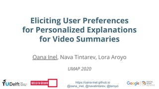 Eliciting User Preferences
for Personalized Explanations
for Video Summaries
https://oana-inel.github.io
@oana_inel, @navatintarev, @laroyo
Oana Inel, Nava Tintarev, Lora Aroyo
UMAP 2020
 